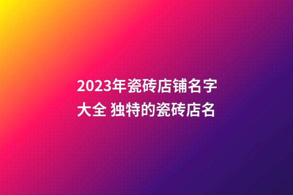 2023年瓷砖店铺名字大全 独特的瓷砖店名-第1张-店铺起名-玄机派